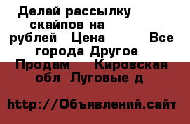 Делай рассылку 500000 скайпов на 1 000 000 рублей › Цена ­ 120 - Все города Другое » Продам   . Кировская обл.,Луговые д.